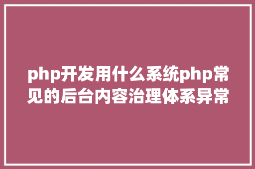 php开发用什么系统php常见的后台内容治理体系异常合适初级法式员的建站体系