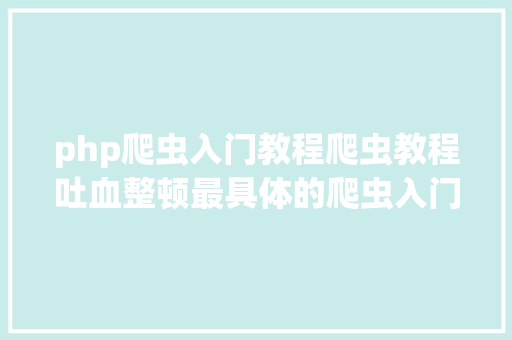 php爬虫入门教程爬虫教程吐血整顿最具体的爬虫入门教程