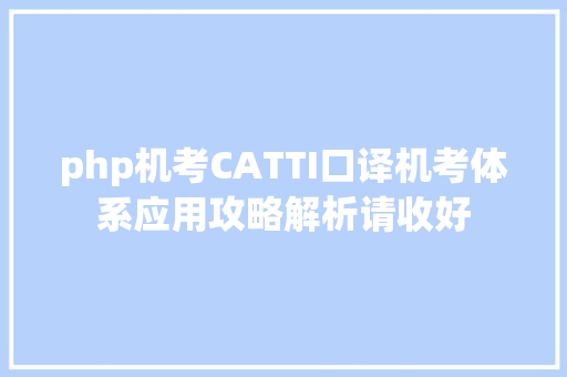 php机考CATTI口译机考体系应用攻略解析请收好 Java