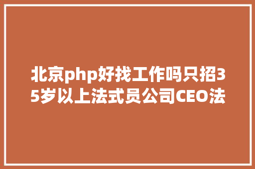 北京php好找工作吗只招35岁以上法式员公司CEO法式员可以越老越值钱