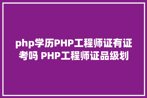 php学历PHP工程师证有证考吗 PHP工程师证品级划分介绍