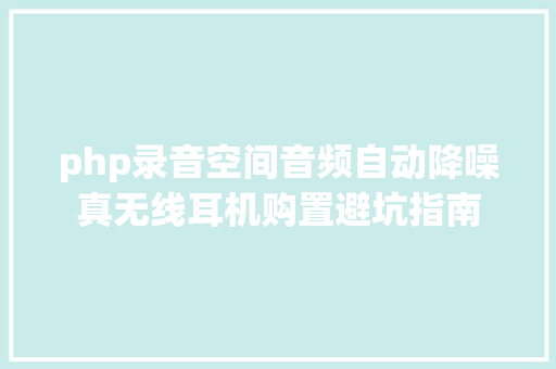 php录音空间音频自动降噪真无线耳机购置避坑指南