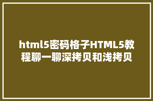 html5密码格子HTML5教程聊一聊深拷贝和浅拷贝