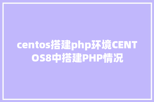 centos搭建php环境CENTOS8中搭建PHP情况