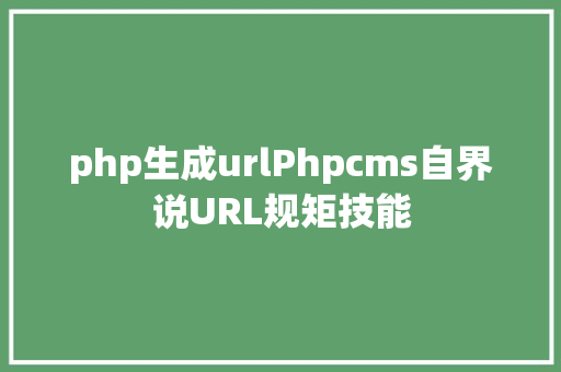 php生成urlPhpcms自界说URL规矩技能