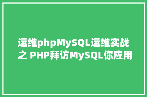 运维phpMySQL运维实战 之 PHP拜访MySQL你应用对了吗