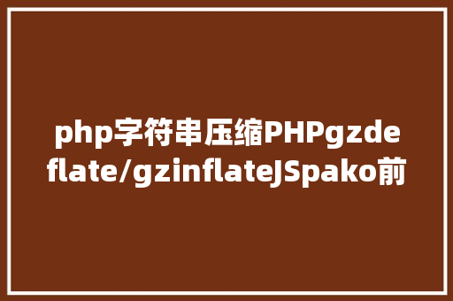 php字符串压缩PHPgzdeflate/gzinflateJSpako前后端数据紧缩 Webpack