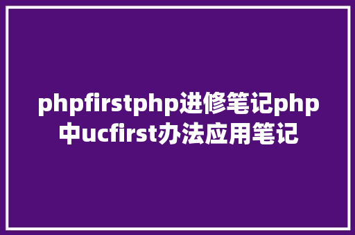 phpfirstphp进修笔记php中ucfirst办法应用笔记