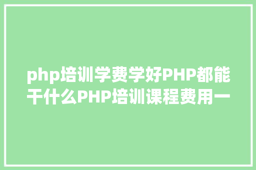 php培训学费学好PHP都能干什么PHP培训课程费用一般是若干