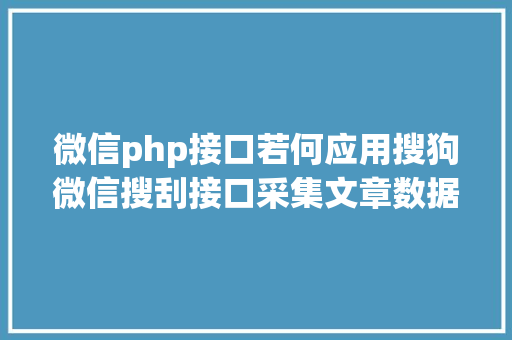 微信php接口若何应用搜狗微信搜刮接口采集文章数据主要技巧与布署策略