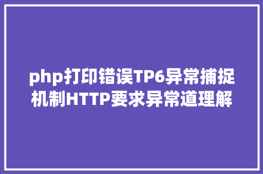 php打印错误TP6异常捕捉机制HTTP要求异常道理解析常见问题分享