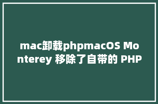 mac卸载phpmacOS Monterey 移除了自带的 PHP React