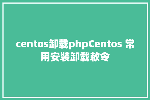 centos卸载phpCentos 常用安装卸载敕令