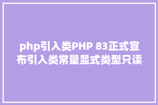 php引入类PHP 83正式宣布引入类常量显式类型只读属性深拷贝等