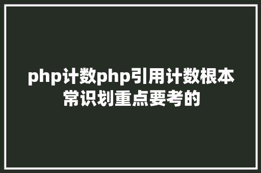 php计数php引用计数根本常识划重点要考的