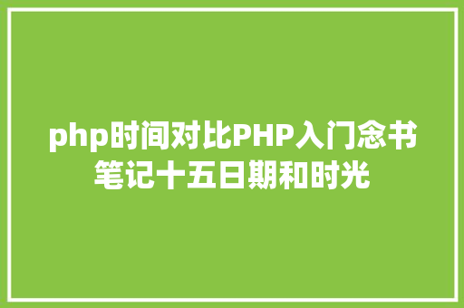 php时间对比PHP入门念书笔记十五日期和时光