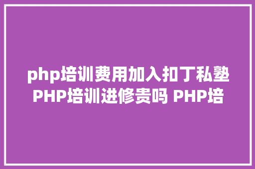 php培训费用加入扣丁私塾PHP培训进修贵吗 PHP培训须要若干钱