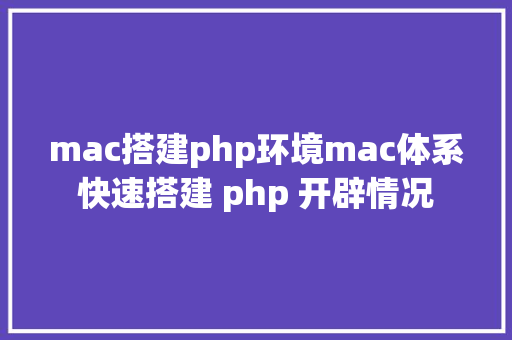 mac搭建php环境mac体系快速搭建 php 开辟情况