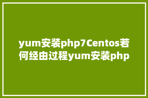 yum安装php7Centos若何经由过程yum安装php7