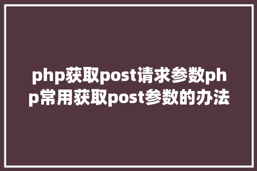 php获取post请求参数php常用获取post参数的办法 RESTful API