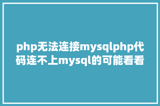 php无法连接mysqlphp代码连不上mysql的可能看看这个也许能给你点启示