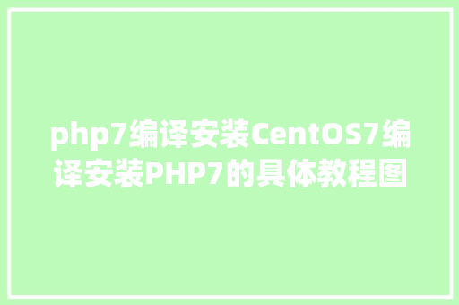 php7编译安装CentOS7编译安装PHP7的具体教程图文