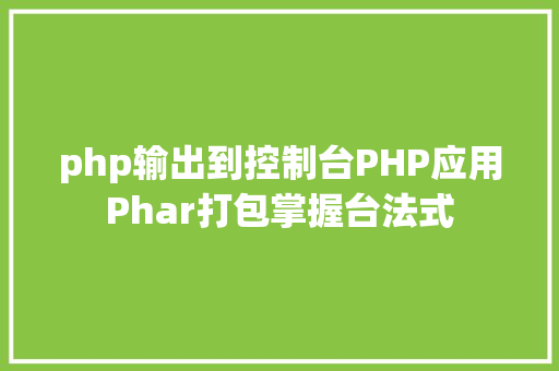 php输出到控制台PHP应用Phar打包掌握台法式