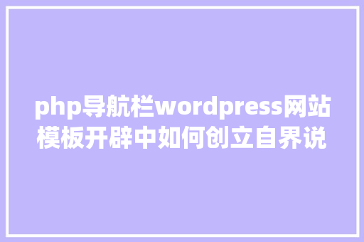 php导航栏wordpress网站模板开辟中如何创立自界说导航菜单学浪筹划 RESTful API