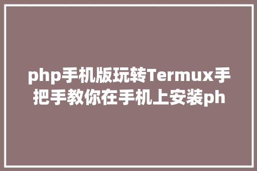 php手机版玩转Termux手把手教你在手机上安装php与nginx