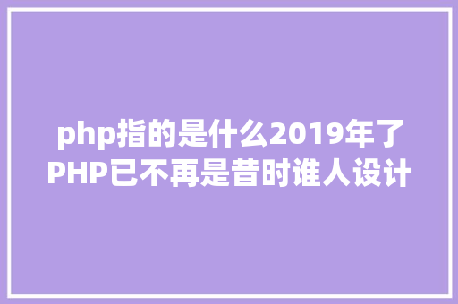 php指的是什么2019年了PHP已不再是昔时谁人设计糟糕的说话 JavaScript