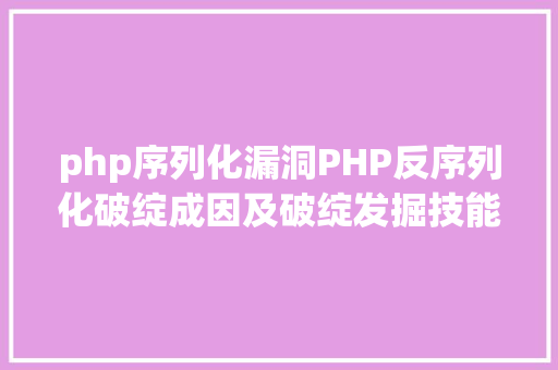 php序列化漏洞PHP反序列化破绽成因及破绽发掘技能与案例