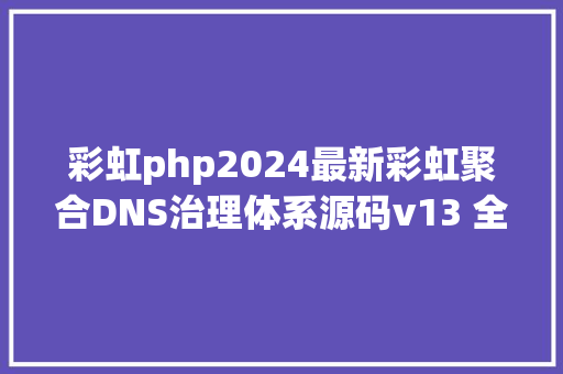 彩虹php2024最新彩虹聚合DNS治理体系源码v13 全开源