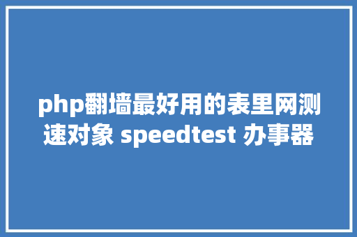 php翻墙最好用的表里网测速对象 speedtest 办事器搭建指南