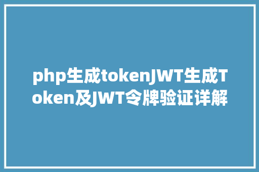 php生成tokenJWT生成Token及JWT令牌验证详解