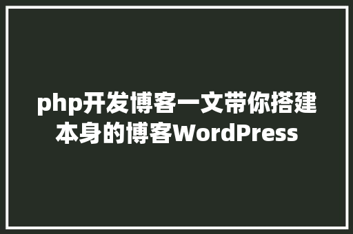 php开发博客一文带你搭建本身的博客WordPress