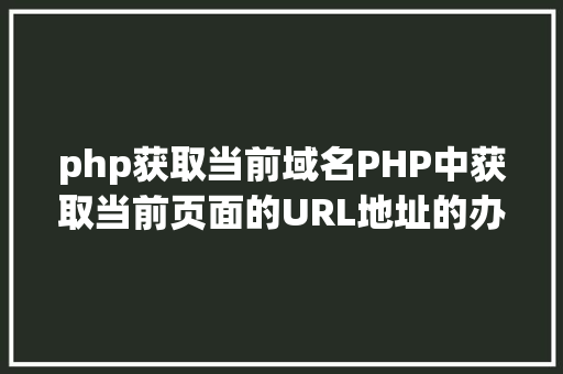 php获取当前域名PHP中获取当前页面的URL地址的办法 Webpack