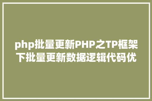 php批量更新PHP之TP框架下批量更新数据逻辑代码优化