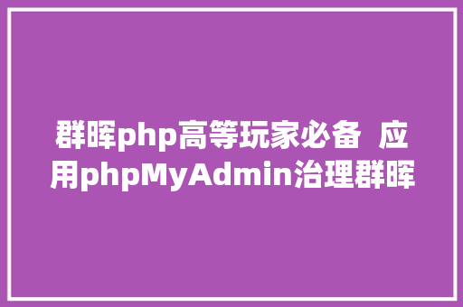 群晖php高等玩家必备  应用phpMyAdmin治理群晖中的数据库 NoSQL