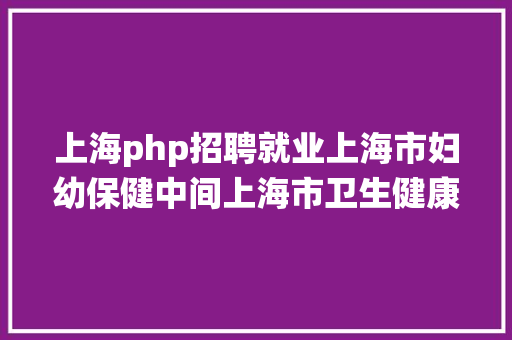 上海php招聘就业上海市妇幼保健中间上海市卫生健康统计中间雇用工作人员克日起报名