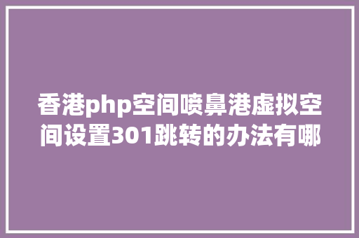 香港php空间喷鼻港虚拟空间设置301跳转的办法有哪些