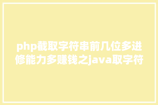 php截取字符串前几位多进修能力多赚钱之java取字符串前几位字符 HTML