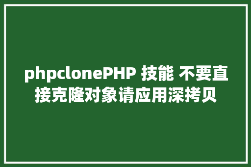 phpclonePHP 技能 不要直接克隆对象请应用深拷贝