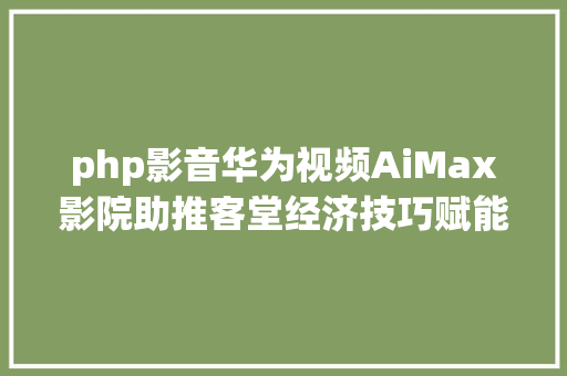 php影音华为视频AiMax影院助推客堂经济技巧赋能超高清视听 Docker