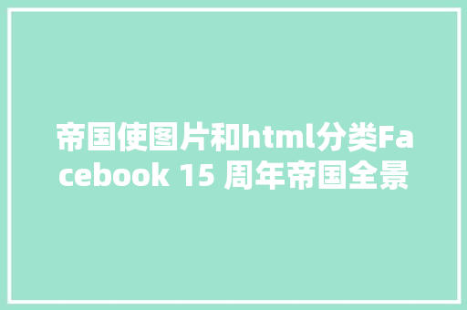 帝国使图片和html分类Facebook 15 周年帝国全景图九年夜类别100多项产物与功效