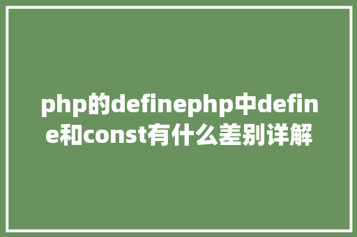 php的definephp中define和const有什么差别详解