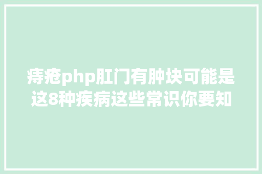 痔疮php肛门有肿块可能是这8种疾病这些常识你要知道