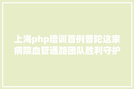 上海php培训首例普陀这家病院血管通路团队胜利守护患者性命线 React