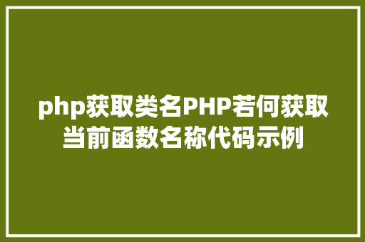 php获取类名PHP若何获取当前函数名称代码示例