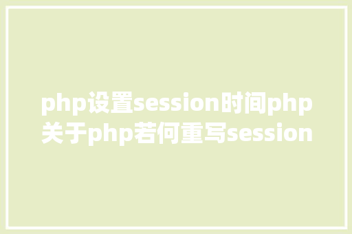 php设置session时间php关于php若何重写session的存储机制值得珍藏