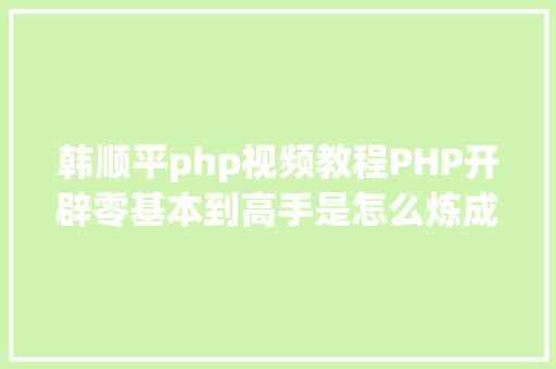 韩顺平php视频教程PHP开辟零基本到高手是怎么炼成的附带网盘下载